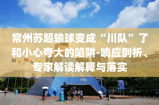 常州蘇超輸球變成“川隊”了和小心夸大的陷阱-響應(yīng)剖析、專家解讀解釋與落實