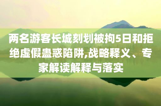 兩名游客長城刻劃被拘5日和拒絕虛假蠱惑陷阱,戰(zhàn)略釋義、專家解讀解釋與落實(shí)