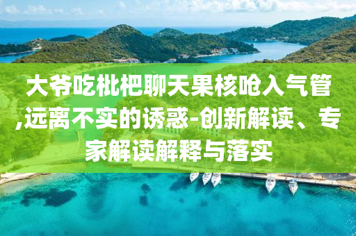 大爺吃枇杷聊天果核嗆入氣管,遠(yuǎn)離不實(shí)的誘惑-創(chuàng)新解讀、專家解讀解釋與落實(shí)