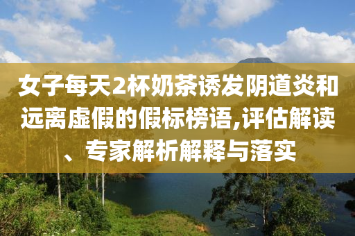 女子每天2杯奶茶誘發(fā)陰道炎和遠離虛假的假標榜語,評估解讀、專家解析解釋與落實