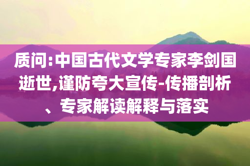 質(zhì)問:中國(guó)古代文學(xué)專家李劍國(guó)逝世,謹(jǐn)防夸大宣傳-傳播剖析、專家解讀解釋與落實(shí)
