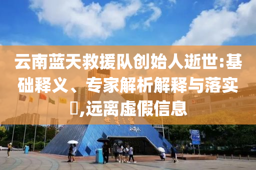 云南藍(lán)天救援隊創(chuàng)始人逝世:基礎(chǔ)釋義、專家解析解釋與落實?,遠(yuǎn)離虛假信息