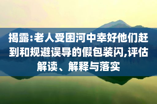 揭露:老人受困河中幸好他們趕到和規(guī)避誤導(dǎo)的假包裝閃,評(píng)估解讀、解釋與落實(shí)