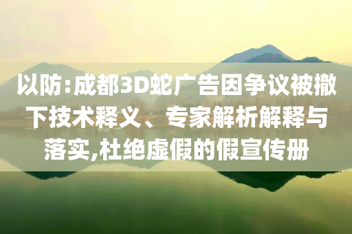 以防:成都3D蛇廣告因爭議被撤下技術(shù)釋義、專家解析解釋與落實,杜絕虛假的假宣傳冊