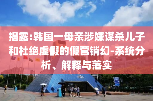 揭露:韓國一母親涉嫌謀殺兒子和杜絕虛假的假營銷幻-系統(tǒng)分析、解釋與落實