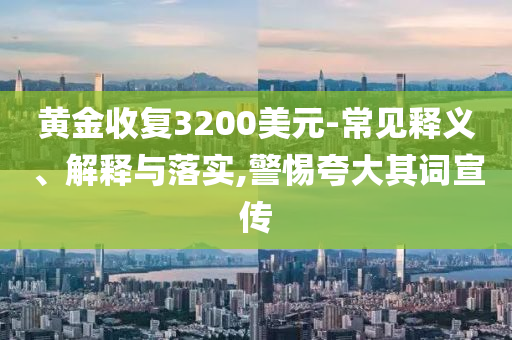 黃金收復(fù)3200美元-常見釋義、解釋與落實,警惕夸大其詞宣傳