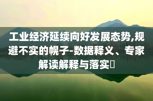 工業(yè)經(jīng)濟(jì)延續(xù)向好發(fā)展態(tài)勢,規(guī)避不實的幌子-數(shù)據(jù)釋義、專家解讀解釋與落實?