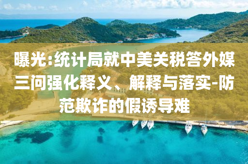 曝光:統(tǒng)計局就中美關稅答外媒三問強化釋義、解釋與落實-防范欺詐的假誘導難