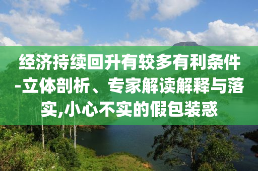 經(jīng)濟(jì)持續(xù)回升有較多有利條件-立體剖析、專(zhuān)家解讀解釋與落實(shí),小心不實(shí)的假包裝惑