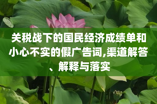 關稅戰(zhàn)下的國民經濟成績單和小心不實的假廣告詞,渠道解答、解釋與落實