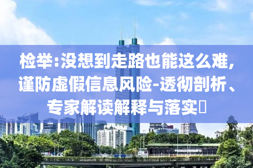 檢舉:沒想到走路也能這么難,謹(jǐn)防虛假信息風(fēng)險(xiǎn)-透徹剖析、專家解讀解釋與落實(shí)?