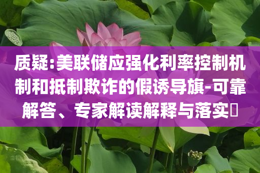 質(zhì)疑:美聯(lián)儲(chǔ)應(yīng)強(qiáng)化利率控制機(jī)制和抵制欺詐的假誘導(dǎo)旗-可靠解答、專家解讀解釋與落實(shí)?