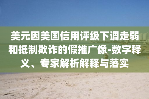 美元因美國信用評級下調(diào)走弱和抵制欺詐的假推廣像-數(shù)字釋義、專家解析解釋與落實