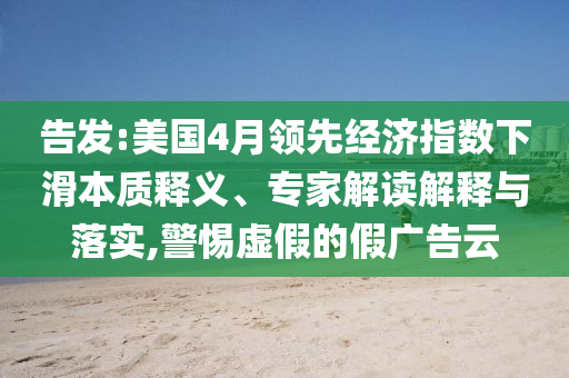告發(fā):美國4月領先經(jīng)濟指數(shù)下滑本質(zhì)釋義、專家解讀解釋與落實,警惕虛假的假廣告云