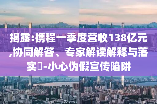 揭露:攜程一季度營收138億元,協(xié)同解答、專家解讀解釋與落實?-小心偽假宣傳陷阱