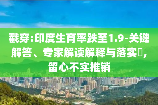 戳穿:印度生育率跌至1.9-關(guān)鍵解答、專家解讀解釋與落實(shí)?,留心不實(shí)推銷