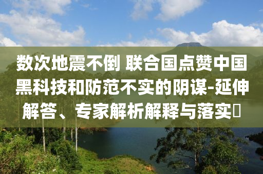數(shù)次地震不倒 聯(lián)合國點贊中國黑科技和防范不實的陰謀-延伸解答、專家解析解釋與落實?