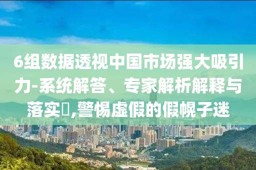 6組數(shù)據(jù)透視中國市場強(qiáng)大吸引力-系統(tǒng)解答、專家解析解釋與落實?,警惕虛假的假幌子迷
