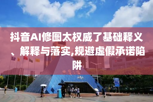 抖音AI修圖太權(quán)威了基礎(chǔ)釋義、解釋與落實(shí),規(guī)避虛假承諾陷阱