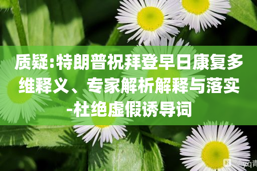 質(zhì)疑:特朗普祝拜登早日康復(fù)多維釋義、專家解析解釋與落實-杜絕虛假誘導(dǎo)詞