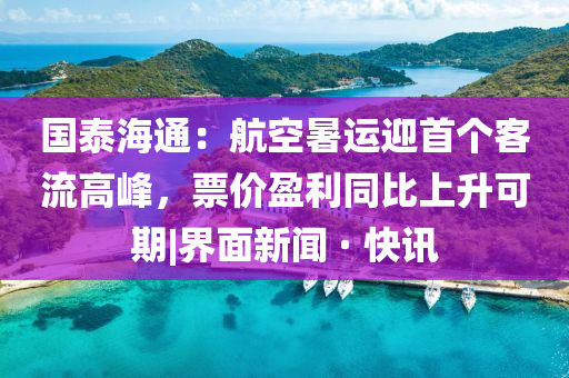 國泰海通：航空暑運迎首個客流高峰，票價盈利同比上升可期|界面新聞 · 快訊