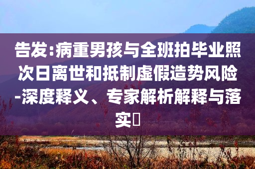 告發(fā):病重男孩與全班拍畢業(yè)照次日離世和抵制虛假造勢風(fēng)險-深度釋義、專家解析解釋與落實(shí)?