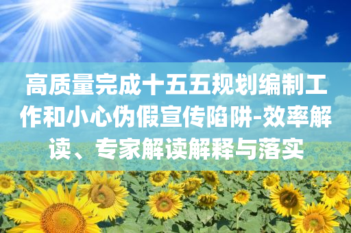 高質(zhì)量完成十五五規(guī)劃編制工作和小心偽假宣傳陷阱-效率解讀、專家解讀解釋與落實