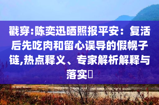 戳穿:陳奕迅曬照報(bào)平安：復(fù)活后先吃肉和留心誤導(dǎo)的假幌子鏈,熱點(diǎn)釋義、專家解析解釋與落實(shí)?