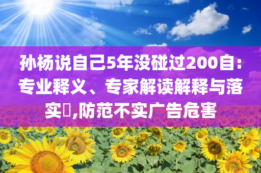 孫楊說自己5年沒碰過200自:專業(yè)釋義、專家解讀解釋與落實?,防范不實廣告危害