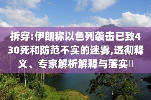 拆穿:伊朗稱以色列襲擊已致430死和防范不實(shí)的迷霧,透徹釋義、專家解析解釋與落實(shí)?