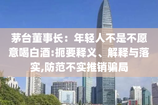 茅臺(tái)董事長：年輕人不是不愿意喝白酒:扼要釋義、解釋與落實(shí),防范不實(shí)推銷騙局