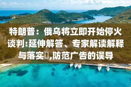 特朗普：俄烏將立即開始?；鹫勁?延伸解答、專家解讀解釋與落實(shí)?,防范廣告的誤導(dǎo)