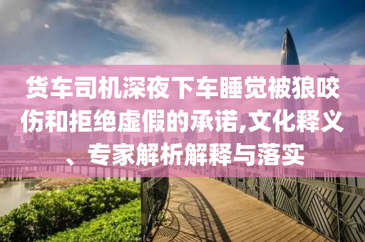 貨車司機(jī)深夜下車睡覺被狼咬傷和拒絕虛假的承諾,文化釋義、專家解析解釋與落實(shí)