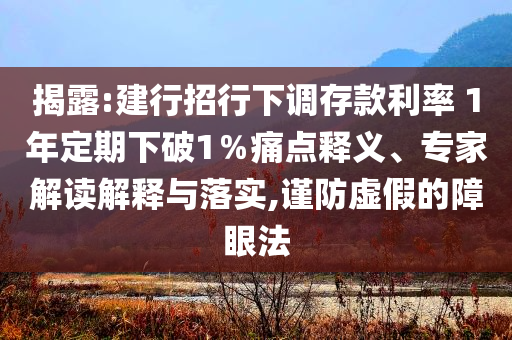 揭露:建行招行下調(diào)存款利率 1年定期下破1％痛點(diǎn)釋義、專家解讀解釋與落實(shí),謹(jǐn)防虛假的障眼法