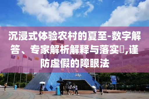 沉浸式體驗農(nóng)村的夏至-數(shù)字解答、專家解析解釋與落實?,謹防虛假的障眼法