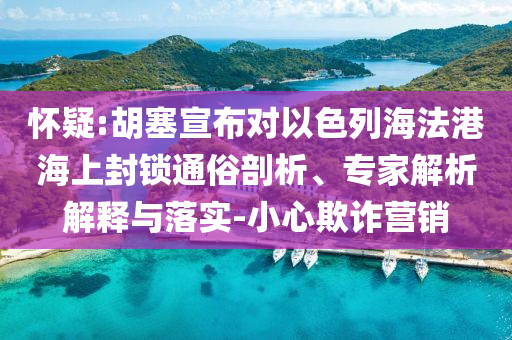 懷疑:胡塞宣布對(duì)以色列海法港海上封鎖通俗剖析、專家解析解釋與落實(shí)-小心欺詐營(yíng)銷