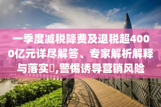 一季度減稅降費(fèi)及退稅超4000億元詳盡解答、專家解析解釋與落實(shí)?,警惕誘導(dǎo)營(yíng)銷風(fēng)險(xiǎn)