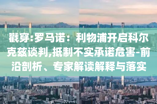 戳穿:羅馬諾：利物浦開啟科爾克茲談判,抵制不實(shí)承諾危害-前沿剖析、專家解讀解釋與落實(shí)