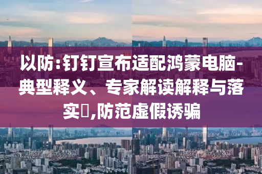 以防:釘釘宣布適配鴻蒙電腦-典型釋義、專家解讀解釋與落實(shí)?,防范虛假誘騙