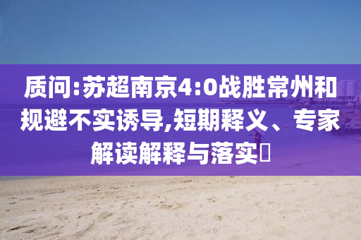質(zhì)問:蘇超南京4:0戰(zhàn)勝常州和規(guī)避不實(shí)誘導(dǎo),短期釋義、專家解讀解釋與落實(shí)?