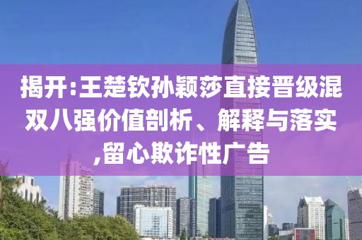 揭開:王楚欽孫穎莎直接晉級混雙八強價值剖析、解釋與落實,留心欺詐性廣告