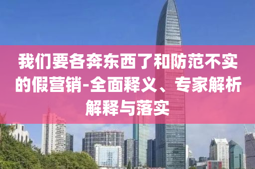 我們要各奔東西了和防范不實(shí)的假營銷-全面釋義、專家解析解釋與落實(shí)