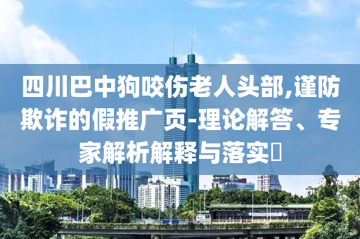 四川巴中狗咬傷老人頭部,謹(jǐn)防欺詐的假推廣頁-理論解答、專家解析解釋與落實?