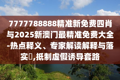 7777788888精準(zhǔn)新免費(fèi)四肖與2025新澳門最精準(zhǔn)免費(fèi)大全-熱點(diǎn)釋義、專家解讀解釋與落實(shí)?,抵制虛假誘導(dǎo)套路