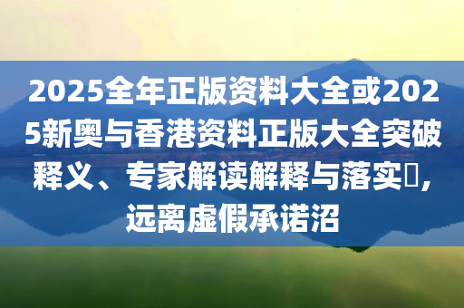 2025全年正版資料大全或2025新奧與香港資料正版大全突破釋義、專家解讀解釋與落實(shí)?,遠(yuǎn)離虛假承諾沼