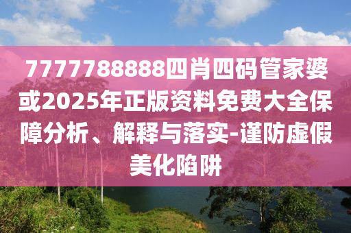 7777788888四肖四碼管家婆或2025年正版資料免費(fèi)大全保障分析、解釋與落實(shí)-謹(jǐn)防虛假美化陷阱