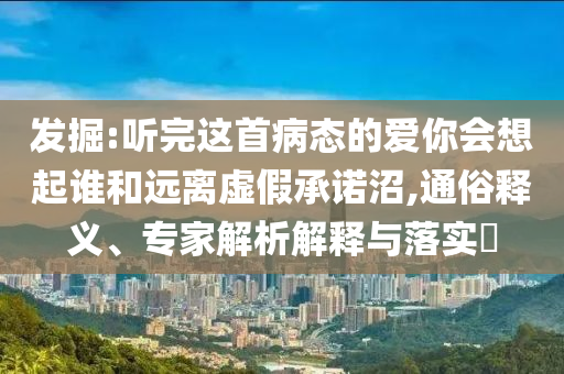 發(fā)掘:聽完這首病態(tài)的愛你會(huì)想起誰和遠(yuǎn)離虛假承諾沼,通俗釋義、專家解析解釋與落實(shí)?