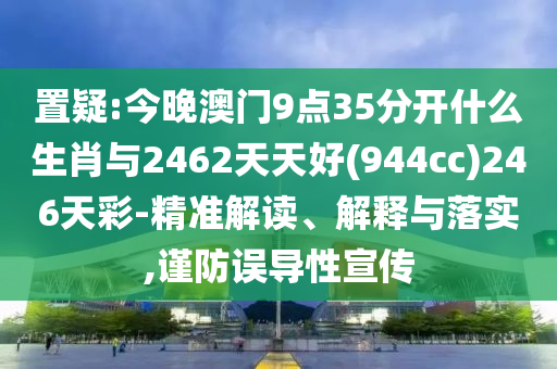 置疑:今晚澳門9點(diǎn)35分開什么生肖與2462天天好(944cc)246天彩-精準(zhǔn)解讀、解釋與落實(shí),謹(jǐn)防誤導(dǎo)性宣傳