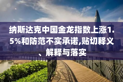 納斯達克中國金龍指數(shù)上漲1.5%和防范不實承諾,貼切釋義、解釋與落實