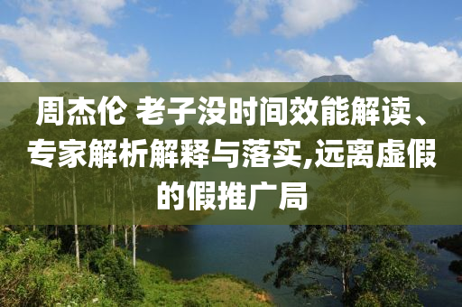 周杰倫 老子沒時(shí)間效能解讀、專家解析解釋與落實(shí),遠(yuǎn)離虛假的假推廣局